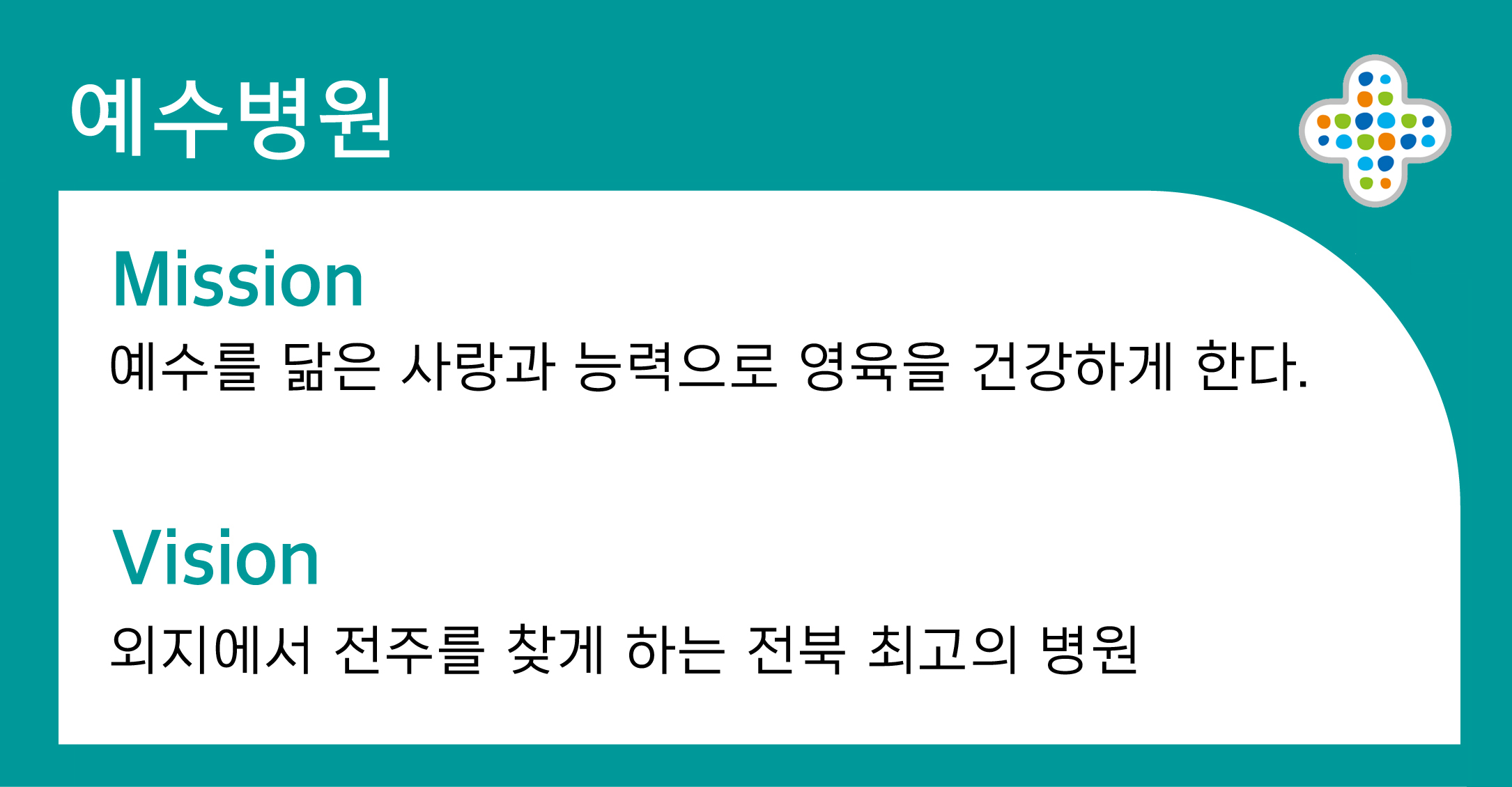 예수병원 Mission 예수를 닮은 사랑과 능력으로 영육을 건강하게 한다. Vision 외지에서 전주를 찾게 하는 전북 최고의 병원