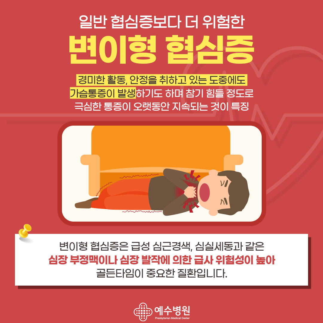 일반 협심증보다 더 위험한 변이형 협심증 경미한 활동, 안정을 취하고 있는 도중에도 가슴통증이 발생하기도 하며 참기 힘들 정도로 극심한 통증이 오랫동안 지속되는 것이 특징/ 변이형 협심증은 급성 심근경색, 심실세동
과 같은 심장 부정맥이나 심장 발작에 의한 급사 위험성이 높아 골든타임이 중요한 질환입니다.