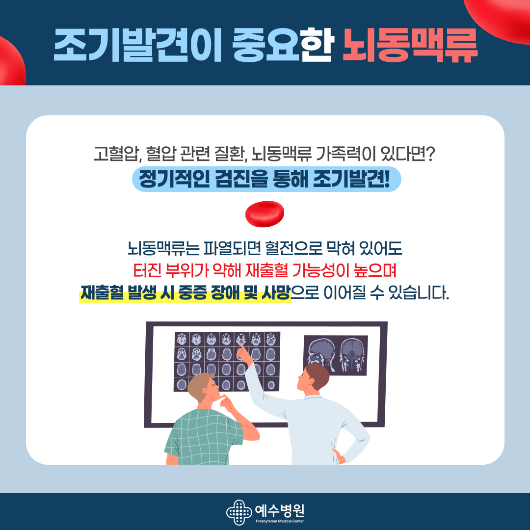 조기발견이 중요한 뇌동맥류- 고혈압, 혈압 관련 질환, 뇌동맥류 가족력이 있다면? 정기적인 검진을 통해 조기발견! 뇌동맥류는 파열되면 혈전으로 막혀 있어도 터진 부위가 약해 재출혈 가능성이 높으며 재출혈 발생 시 중증 장애 및 사망으로 이어질 수 있습니다.