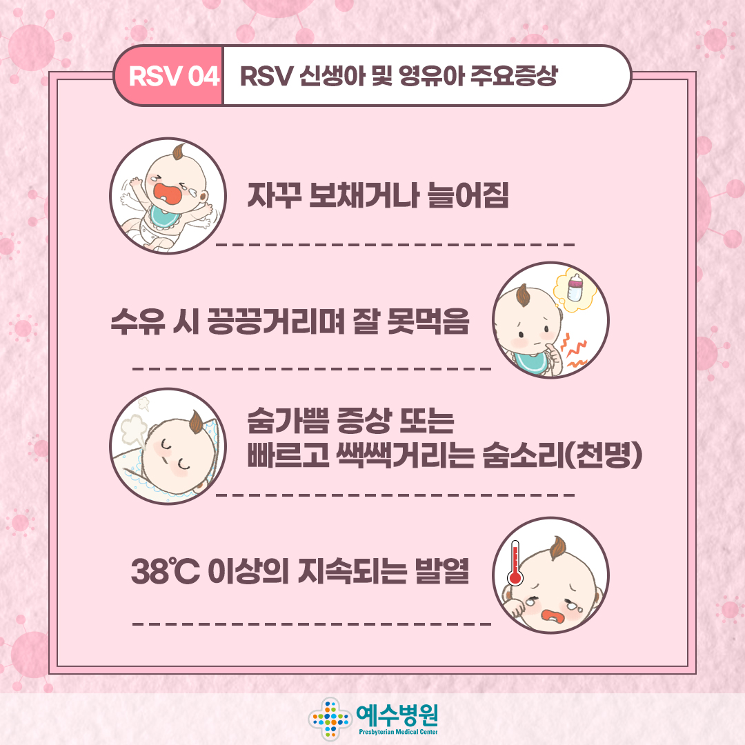 RSV04-RSV 신생아 및 영유아 주요증상 : 자꾸 보채거나 늘어짐, 수유 시 끙끙거리며 잘 못먹음, 숨가쁨 증상 또는 빠르고 쌕쌕거리는 숨소리(천명), 38도 이상의 지속되는 발열