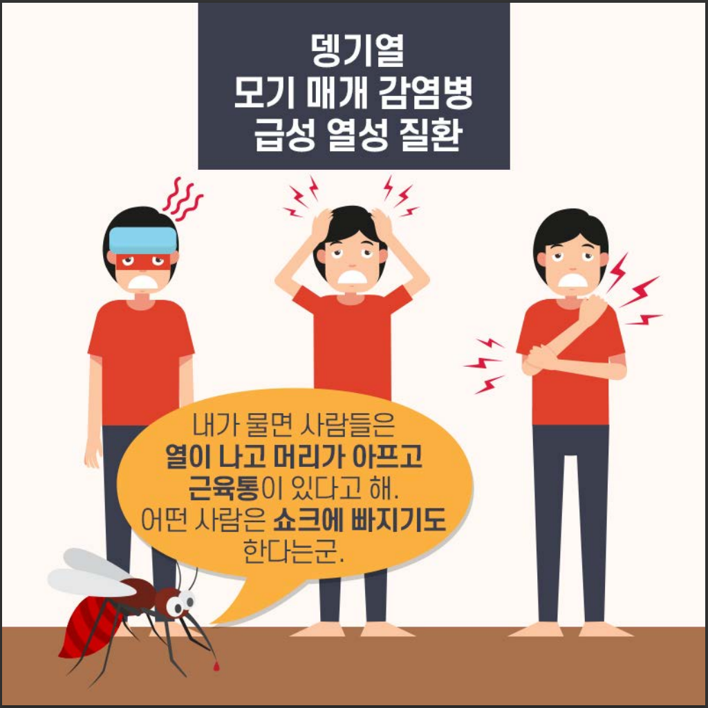 뎅기열
모기 매개 감염병
급성 열성 질환
내가 물면 사람들은
열이 나고 머리가 아프고
근육통이 있다고 해.
어떤 사람은 쇼크에 빠지기도 한다는군.