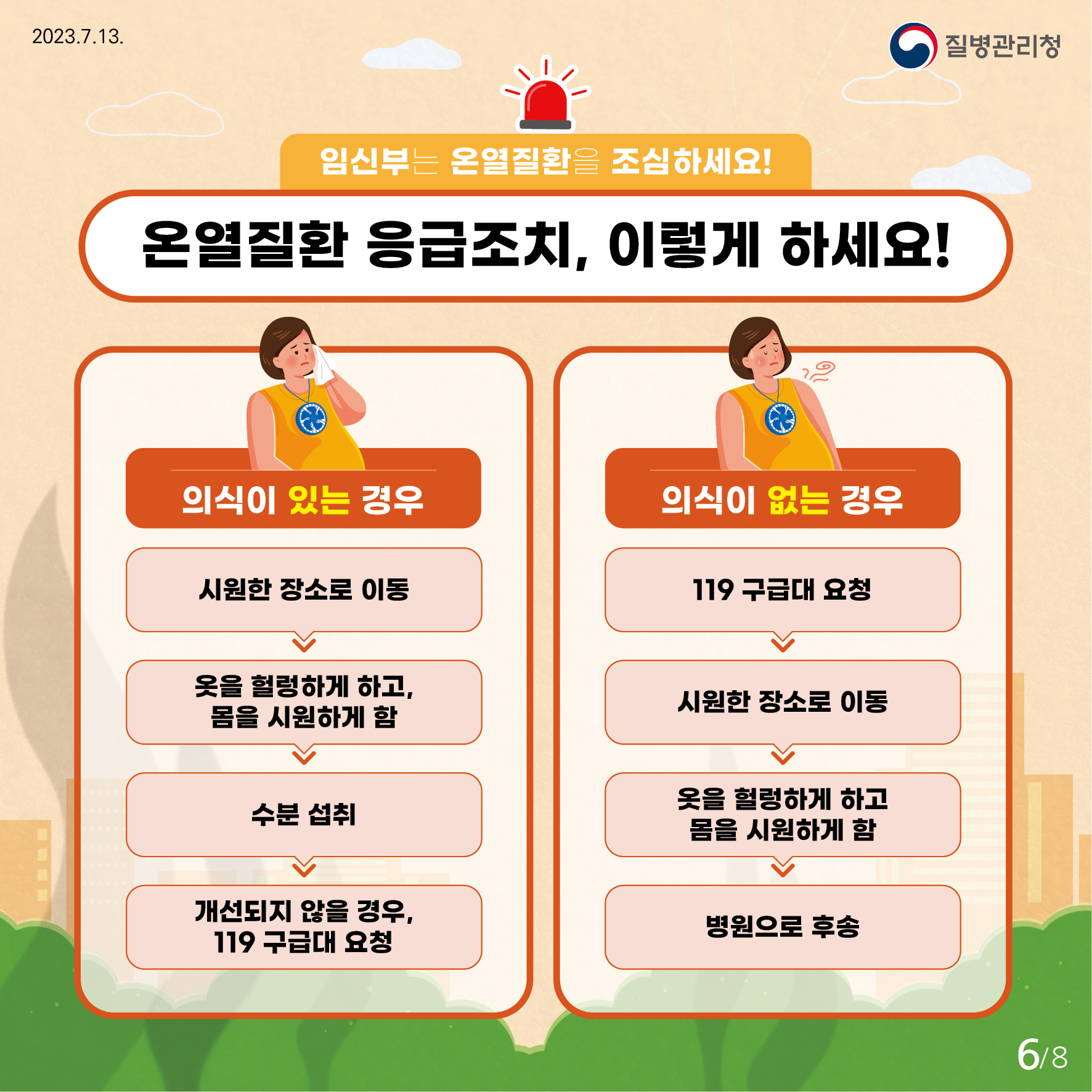 임신부는 온열질환을 조심하세요! 온열질환 응급조치, 이렇게 하세요! 의식이 있는경우 (1번 시원한 장소로 이동 2번 옷을 헐렁하게 하고, 몸을 시원하게 함 3번 수분 섭취 4번 개선되지 않을 경우, 119 구급대 요청) 의식이 없는경우 (1번 119 구급대 요청 2번 시원한 장소로 이동 3번 옷을 헐렁하게 하고 몸을 시원하게 함 4번 병원으로 후송