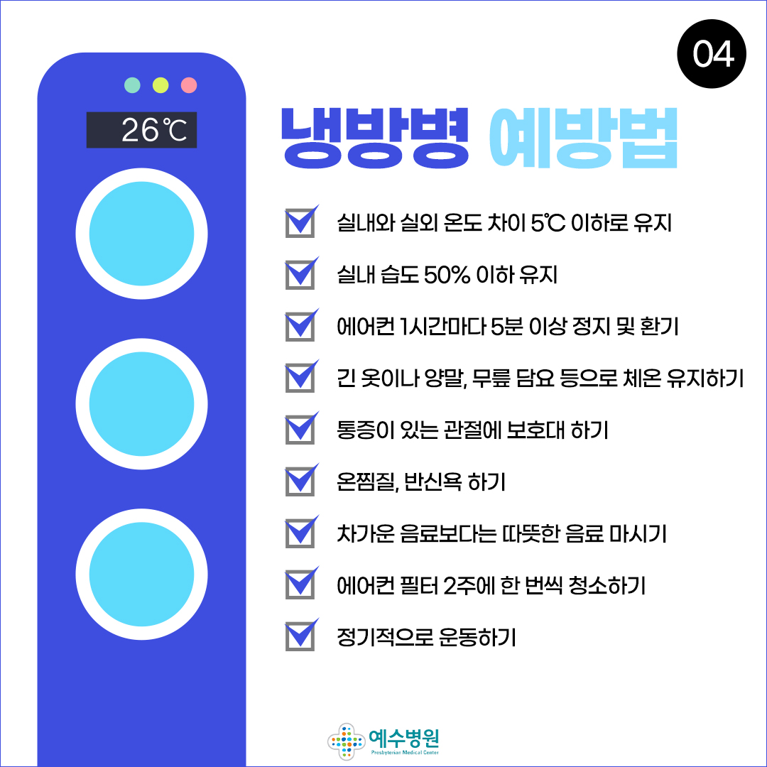 냉방병 예방법 (1번 실내와 실외 온도 차이 5도 이하로 유지 2번 실내 습도 50% 이하 유지 3번 에어컨 1시간마다 5분 이상 정지 및 환기 4번 긴 옷이나 양말, 무릎 담요 등으로 체온 유지하기 5번 통증이 있는 관절에 보호대 하기 6번 온찜질, 반신욕 하기 7번 차가운 음료보다는 따뜻한 음료 마시기 8번 에어컨 필터 2주에 한 번씩 청소하기 9번 정기적으로 운동하기)